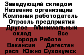 Заведующий складом › Название организации ­ Компания-работодатель › Отрасль предприятия ­ Другое › Минимальный оклад ­ 15 000 - Все города Работа » Вакансии   . Дагестан респ.,Южно-Сухокумск г.